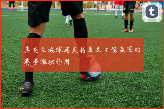 奥克兰城球迷支持度及主场氛围对赛事推动作用