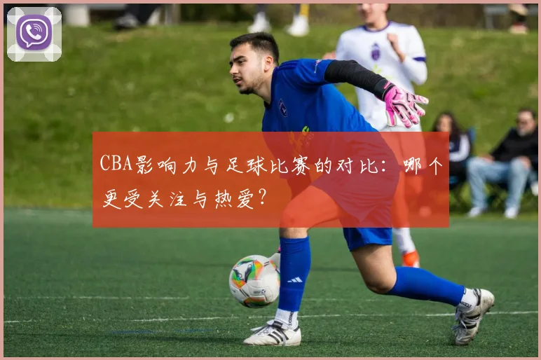 CBA影响力与足球比赛的对比：哪个更受关注与热爱？