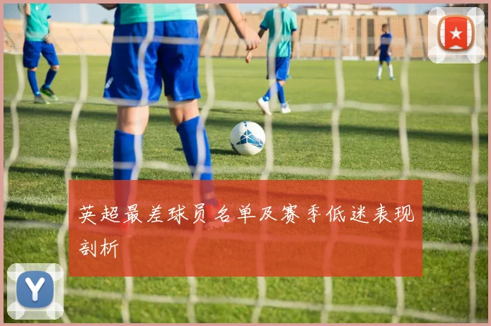 英超最差球员名单及赛季低迷表现剖析