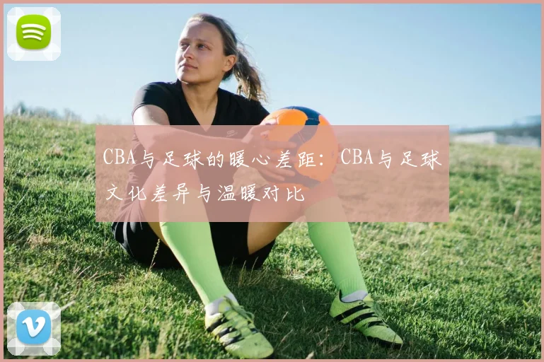 CBA与足球的暖心差距：CBA与足球文化差异与温暖对比