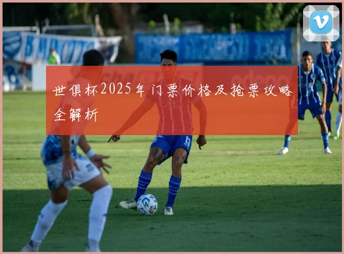 世俱杯2025年门票价格及抢票攻略全解析
