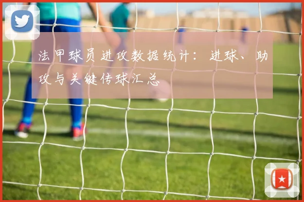 法甲球员进攻数据统计:进球、助攻与关键传球汇总