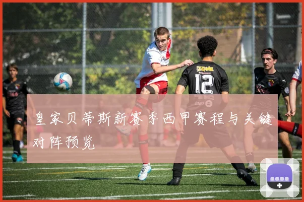 皇家贝蒂斯新赛季西甲赛程与关键对阵预览