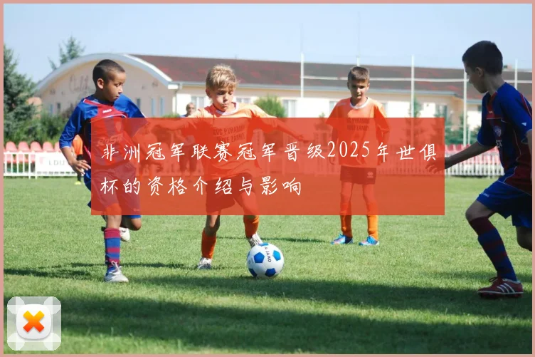 非洲冠军联赛冠军晋级2025年世俱杯的资格介绍与影响