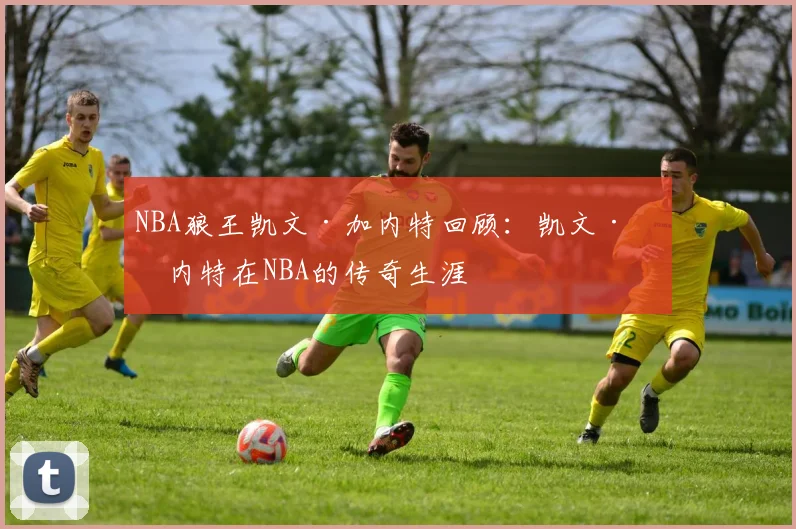 NBA狼王凯文·加内特回顾：凯文·加内特在NBA的传奇生涯
