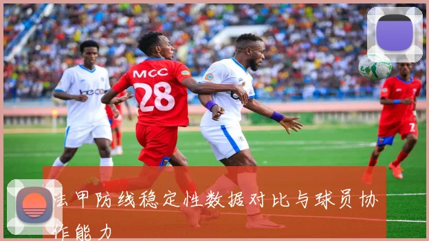 法甲防线稳定性数据对比与球员协作能力