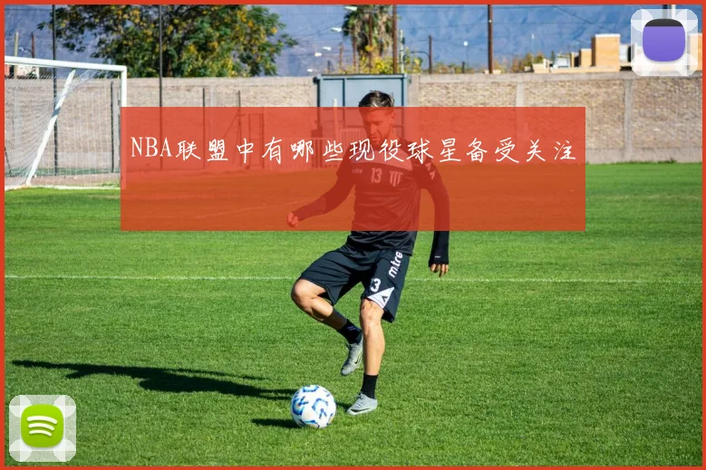 NBA联盟中有哪些现役球星备受关注