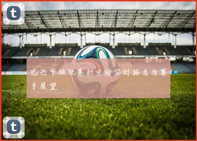 巴西甲级联赛积分榜实时排名与赛季展望
