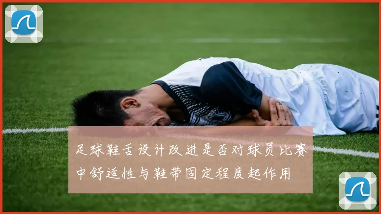 足球鞋舌设计改进是否对球员比赛中舒适性与鞋带固定程度起作用