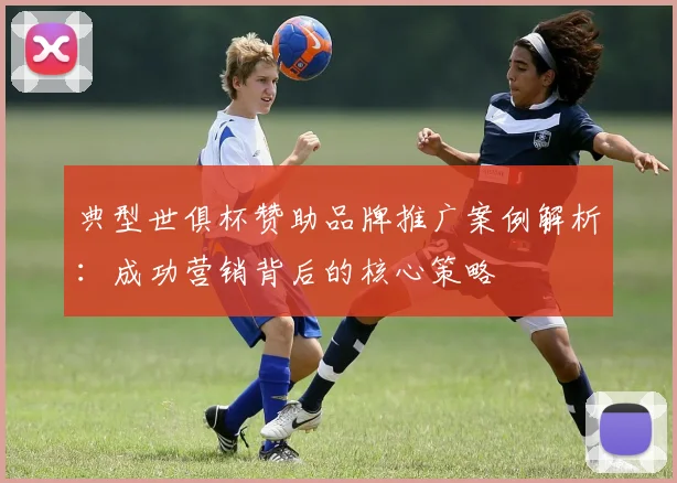 典型世俱杯赞助品牌推广案例解析：成功营销背后的核心策略