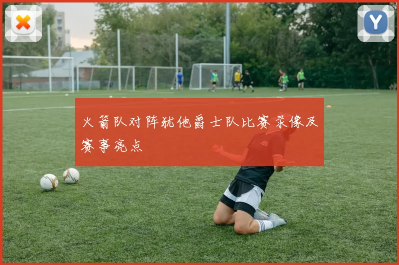 火箭队对阵犹他爵士队比赛录像及赛事亮点