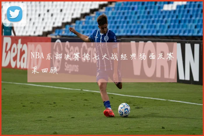 NBA东部决赛抢七大战经典场面及赛果回顾
