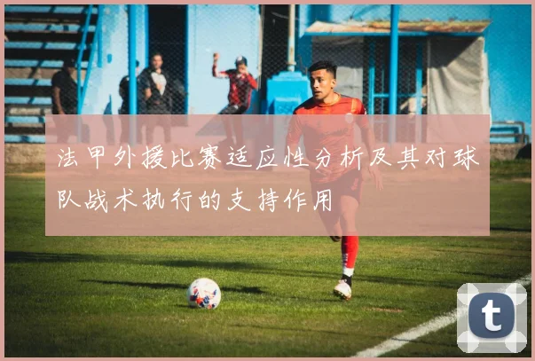 法甲外援比赛适应性分析及其对球队战术执行的支持作用