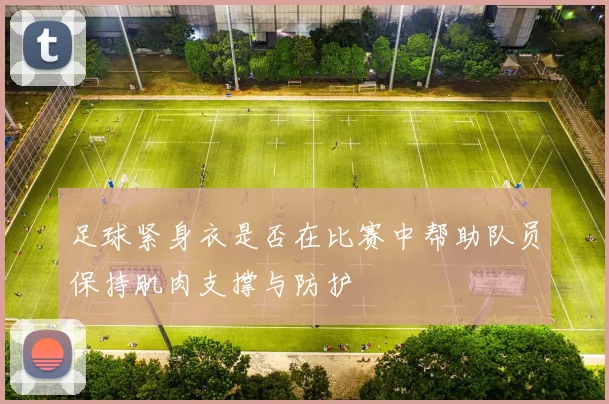 足球紧身衣是否在比赛中帮助队员保持肌肉支撑与防护