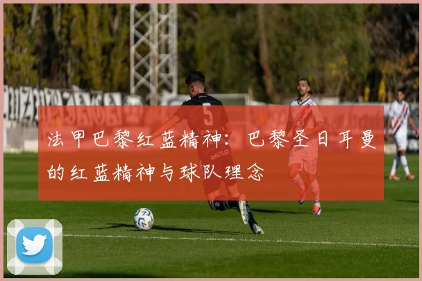 法甲巴黎红蓝精神：巴黎圣日耳曼的红蓝精神与球队理念