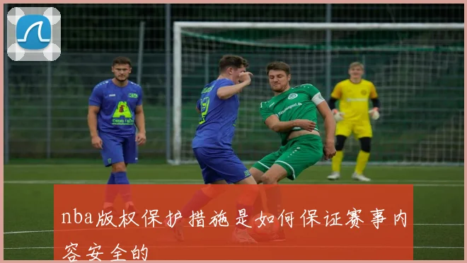 nba版权保护措施是如何保证赛事内容安全的