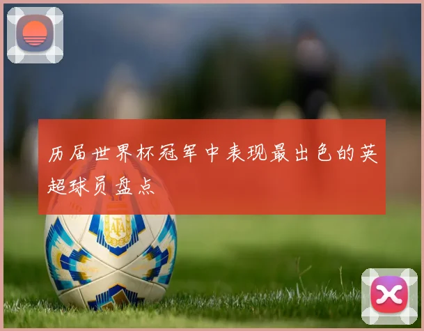 历届世界杯冠军中表现最出色的英超球员盘点