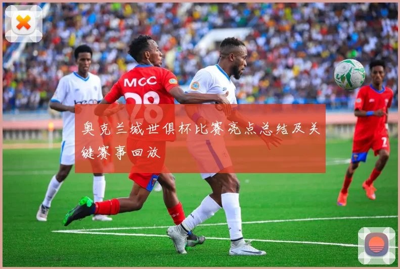 奥克兰城世俱杯比赛亮点总结及关键赛事回放