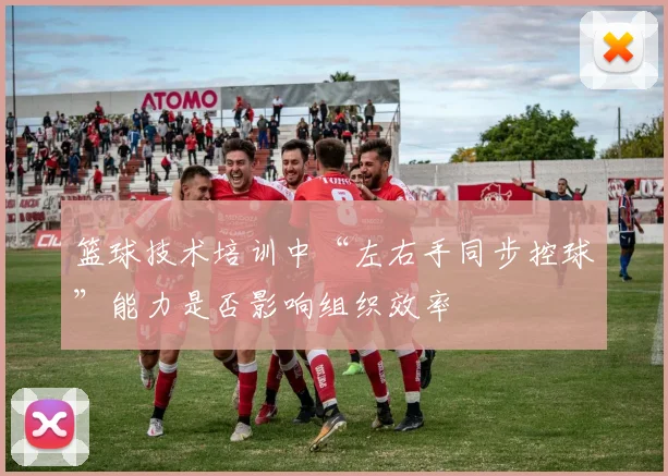 篮球技术培训中“左右手同步控球”能力是否影响组织效率