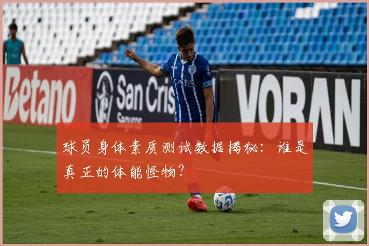 球员身体素质测试数据揭秘：谁是真正的体能怪物？