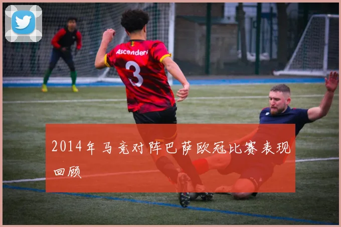 2014年马竞对阵巴萨欧冠比赛表现回顾